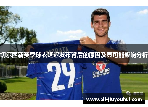 切尔西新赛季球衣延迟发布背后的原因及其可能影响分析 切尔西新赛季球衣延迟发布背后的原因及其可能影响分析