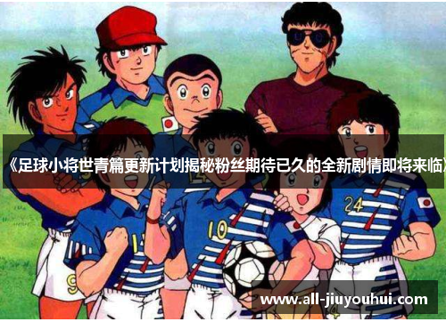 《足球小将世青篇更新计划揭秘粉丝期待已久的全新剧情即将来临》