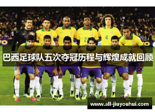 巴西足球队五次夺冠历程与辉煌成就回顾