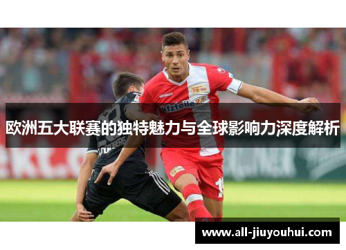欧洲五大联赛的独特魅力与全球影响力深度解析