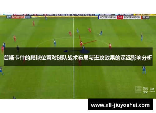 普斯卡什的踢球位置对球队战术布局与进攻效果的深远影响分析