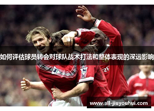 如何评估球员转会对球队战术打法和整体表现的深远影响