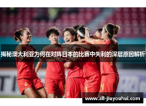 揭秘澳大利亚为何在对阵日本的比赛中失利的深层原因解析 揭秘澳大利亚为何在对阵日本的比赛中失利的深层原因解析