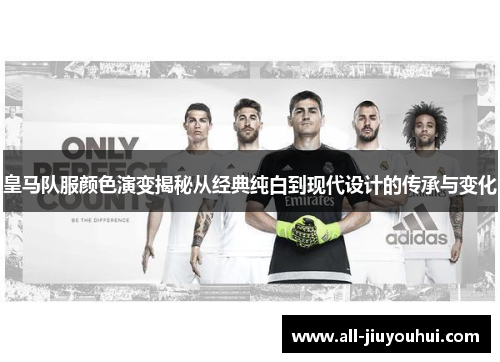 皇马队服颜色演变揭秘从经典纯白到现代设计的传承与变化
