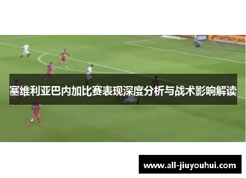 塞维利亚巴内加比赛表现深度分析与战术影响解读