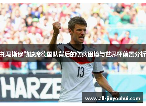 托马斯穆勒缺席德国队背后的伤病困境与世界杯前景分析