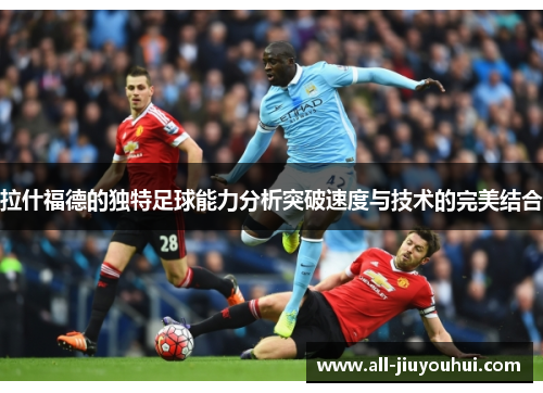 拉什福德的独特足球能力分析突破速度与技术的完美结合