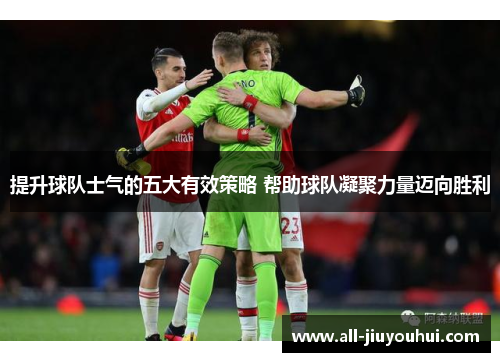 提升球队士气的五大有效策略 帮助球队凝聚力量迈向胜利 提升球队士气的五大有效策略 帮助球队凝聚力量迈向胜利