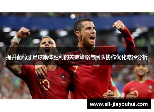 提升葡萄牙足球集体胜利的关键策略与团队协作优化路径分析 提升葡萄牙足球集体胜利的关键策略与团队协作优化路径分析