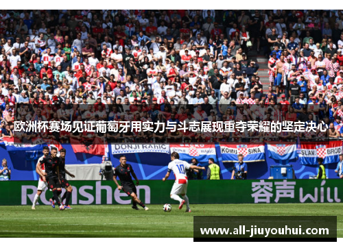 欧洲杯赛场见证葡萄牙用实力与斗志展现重夺荣耀的坚定决心