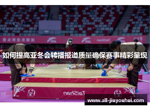 如何提高亚冬会转播报道质量确保赛事精彩呈现