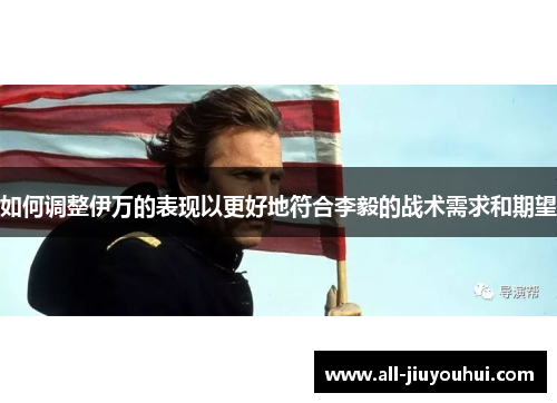 如何调整伊万的表现以更好地符合李毅的战术需求和期望 如何调整伊万的表现以更好地符合李毅的战术需求和期望