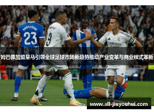 姆巴佩加盟皇马引领全球足球市场新趋势推动产业变革与商业模式革新