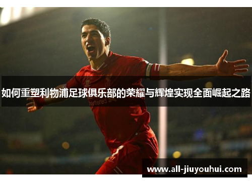 如何重塑利物浦足球俱乐部的荣耀与辉煌实现全面崛起之路