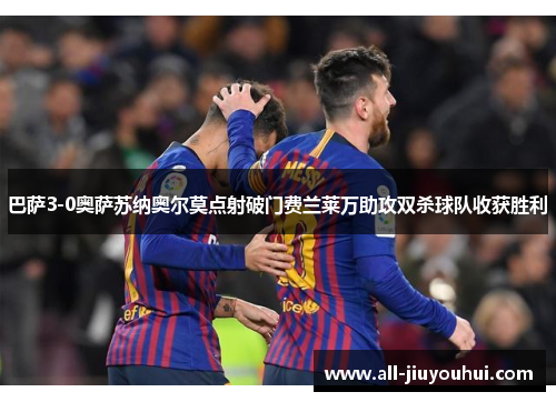 巴萨3-0奥萨苏纳奥尔莫点射破门费兰莱万助攻双杀球队收获胜利