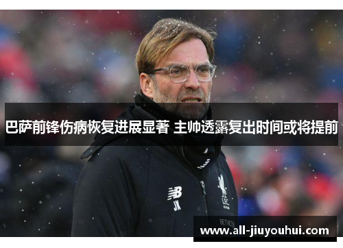 巴萨前锋伤病恢复进展显著 主帅透露复出时间或将提前 巴萨前锋伤病恢复进展显著 主帅透露复出时间或将提前