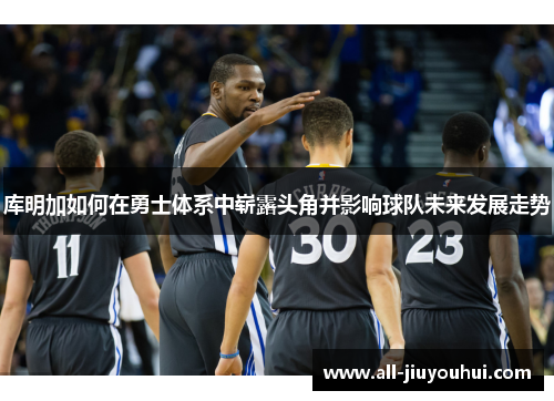 库明加如何在勇士体系中崭露头角并影响球队未来发展走势