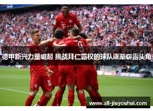 德甲新兴力量崛起 挑战拜仁霸权的球队逐渐崭露头角