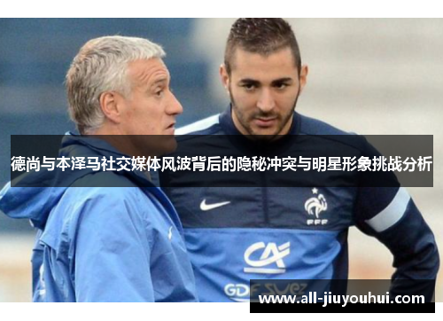 德尚与本泽马社交媒体风波背后的隐秘冲突与明星形象挑战分析 德尚与本泽马社交媒体风波背后的隐秘冲突与明星形象挑战分析