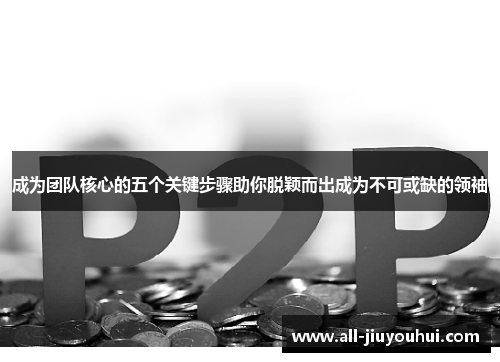 成为团队核心的五个关键步骤助你脱颖而出成为不可或缺的领袖