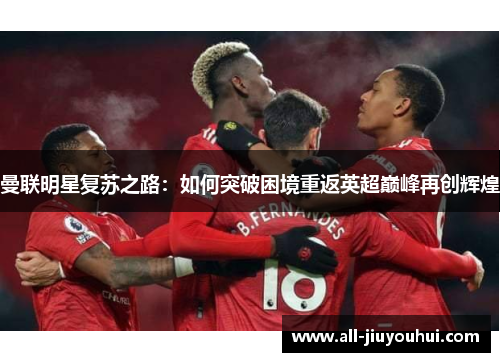 曼联明星复苏之路:如何突破困境重返英超巅峰再创辉煌 曼联明星复苏之路:如何突破困境重返英超巅峰再创辉煌
