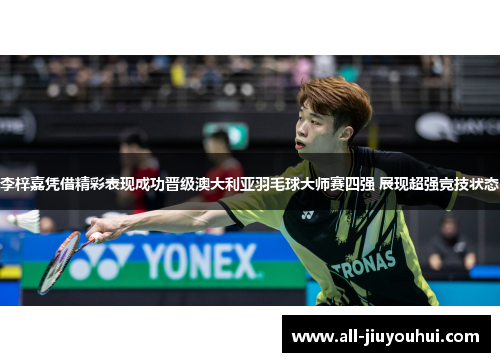 李梓嘉凭借精彩表现成功晋级澳大利亚羽毛球大师赛四强 展现超强竞技状态 李梓嘉凭借精彩表现成功晋级澳大利亚羽毛球大师赛四强 展现超强竞技状态