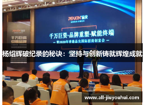杨绍辉破纪录的秘诀:坚持与创新铸就辉煌成就 杨绍辉破纪录的秘诀:坚持与创新铸就辉煌成就