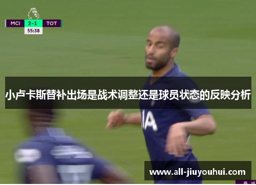 小卢卡斯替补出场是战术调整还是球员状态的反映分析 小卢卡斯替补出场是战术调整还是球员状态的反映分析