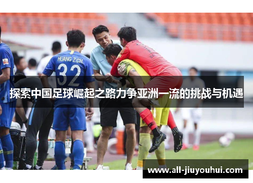 探索中国足球崛起之路力争亚洲一流的挑战与机遇