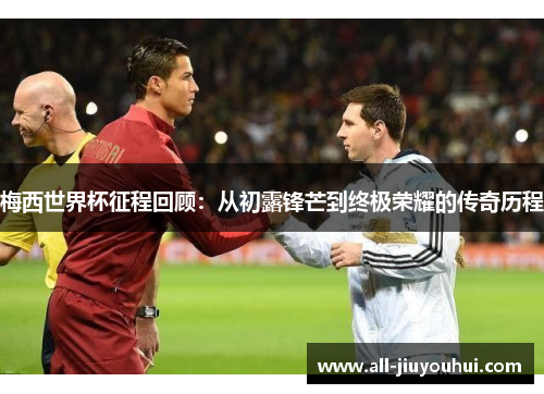 梅西世界杯征程回顾:从初露锋芒到终极荣耀的传奇历程 梅西世界杯征程回顾:从初露锋芒到终极荣耀的传奇历程