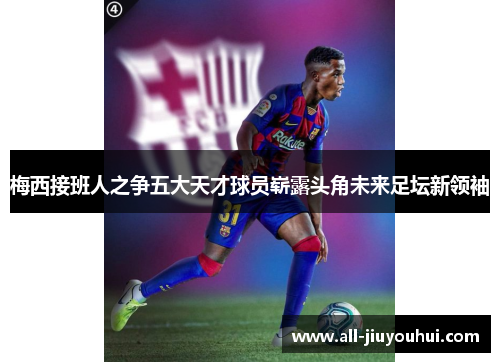 梅西接班人之争五大天才球员崭露头角未来足坛新领袖