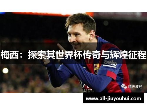 梅西：探索其世界杯传奇与辉煌征程