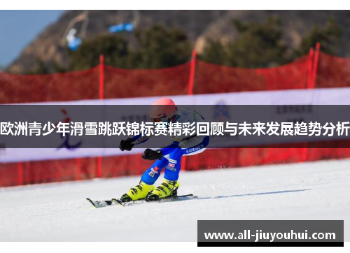 欧洲青少年滑雪跳跃锦标赛精彩回顾与未来发展趋势分析