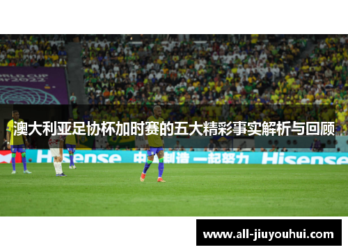 澳大利亚足协杯加时赛的五大精彩事实解析与回顾