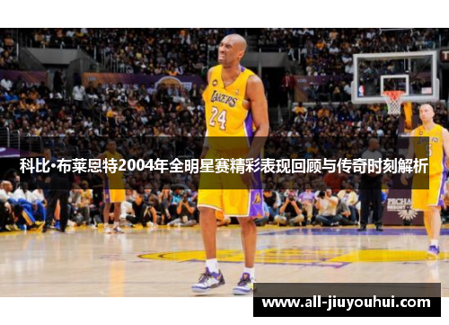 科比·布莱恩特2004年全明星赛精彩表现回顾与传奇时刻解析 科比·布莱恩特2004年全明星赛精彩表现回顾与传奇时刻解析
