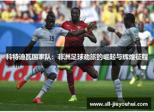 科特迪瓦国家队：非洲足球劲旅的崛起与辉煌征程