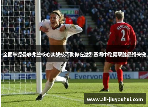 全面掌握曼联弗兰核心实战技巧助你在激烈赛場中稳健取胜最终关键