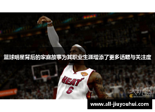 篮球明星背后的家庭故事为其职业生涯增添了更多话题与关注度