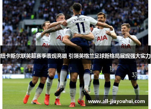 纽卡斯尔联英超赛季表现亮眼 引领英格兰足球新格局展现强大实力 纽卡斯尔联英超赛季表现亮眼 引领英格兰足球新格局展现强大实力