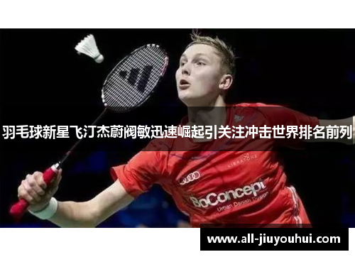 羽毛球新星飞汀杰蔚阀敏迅速崛起引关注冲击世界排名前列