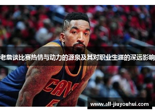 老詹谈比赛热情与动力的源泉及其对职业生涯的深远影响