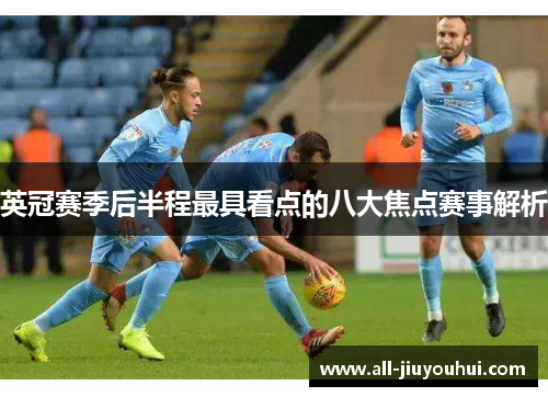 英冠赛季后半程最具看点的八大焦点赛事解析 英冠赛季后半程最具看点的八大焦点赛事解析