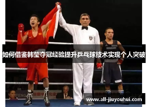 如何借鉴韩莹夺冠经验提升乒乓球技术实现个人突破