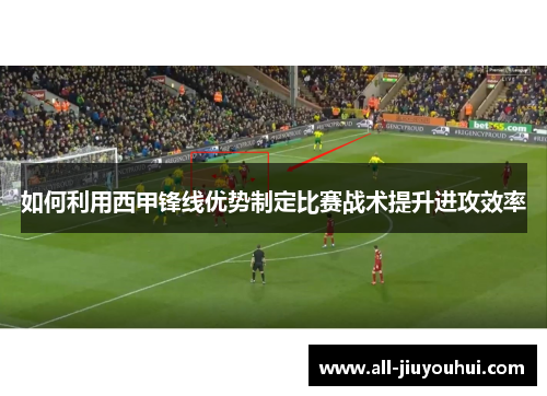 如何利用西甲锋线优势制定比赛战术提升进攻效率 如何利用西甲锋线优势制定比赛战术提升进攻效率