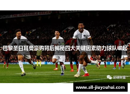 巴黎圣日耳曼豪购背后揭秘四大关键因素助力球队崛起