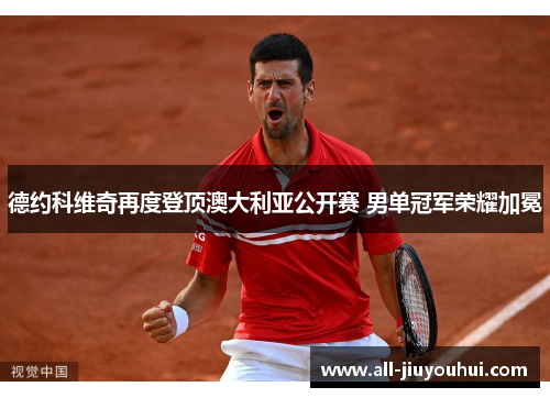 德约科维奇再度登顶澳大利亚公开赛 男单冠军荣耀加冕