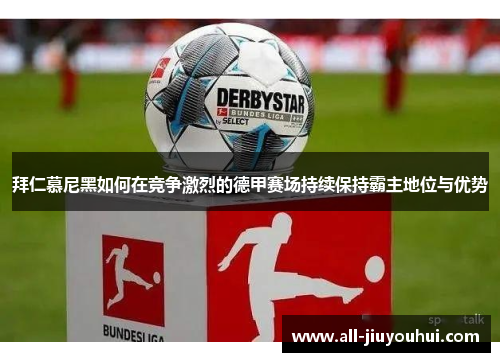 拜仁慕尼黑如何在竞争激烈的德甲赛场持续保持霸主地位与优势 拜仁慕尼黑如何在竞争激烈的德甲赛场持续保持霸主地位与优势