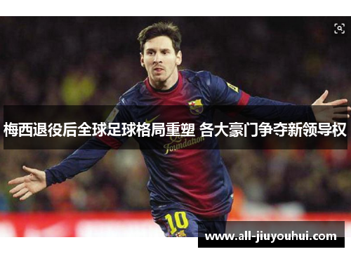 梅西退役后全球足球格局重塑 各大豪门争夺新领导权