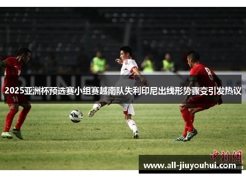 2025亚洲杯预选赛小组赛越南队失利印尼出线形势骤变引发热议 2025亚洲杯预选赛小组赛越南队失利印尼出线形势骤变引发热议