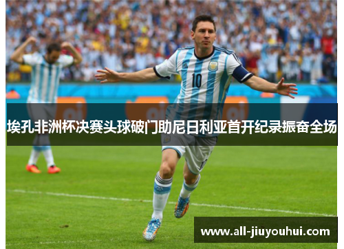 埃孔非洲杯决赛头球破门助尼日利亚首开纪录振奋全场